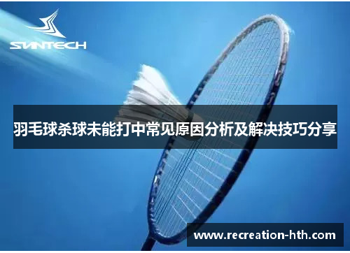 羽毛球杀球未能打中常见原因分析及解决技巧分享