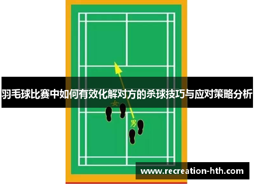 羽毛球比赛中如何有效化解对方的杀球技巧与应对策略分析